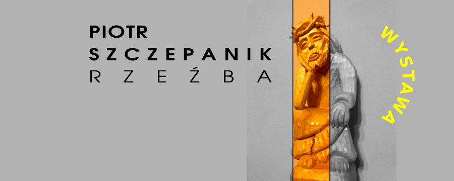 WYSTAWA RZEŹBY PIOTRA SZCZEPANIKA